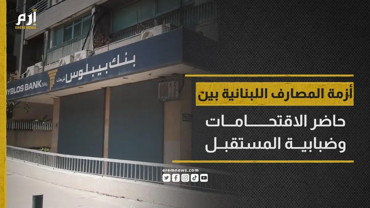 أزمة المصارف اللبنانية بين الاقتحامات وضبابية المستقبل 